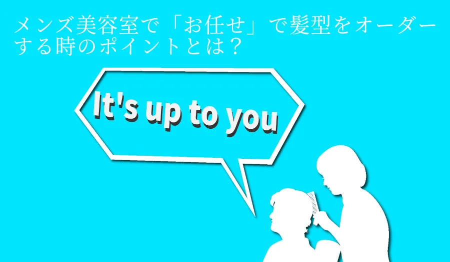 メンズ美容室で「お任せ」で髪型をオーダーする時のポイントとは？